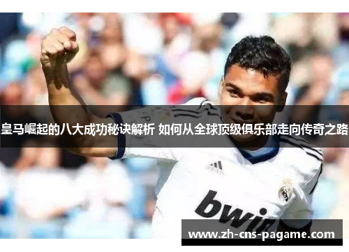 皇马崛起的八大成功秘诀解析 如何从全球顶级俱乐部走向传奇之路