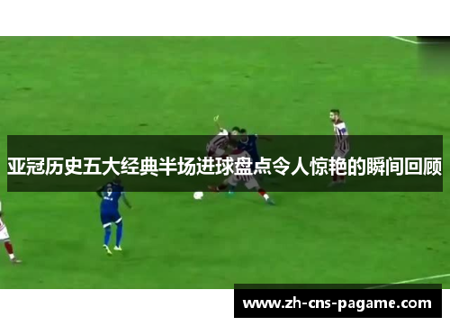 亚冠历史五大经典半场进球盘点令人惊艳的瞬间回顾