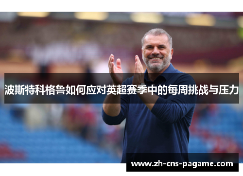 波斯特科格鲁如何应对英超赛季中的每周挑战与压力