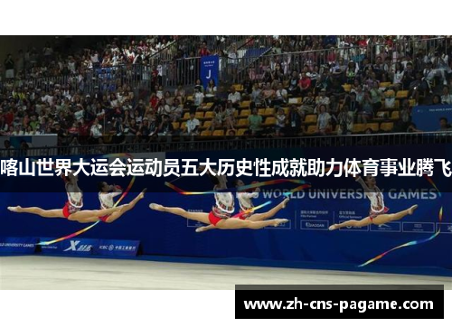 喀山世界大运会运动员五大历史性成就助力体育事业腾飞