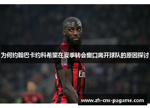为何约翰巴卡约科希望在夏季转会窗口离开球队的原因探讨