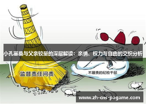 小孔塞桑与父亲较量的深层解读：亲情、权力与自由的交织分析
