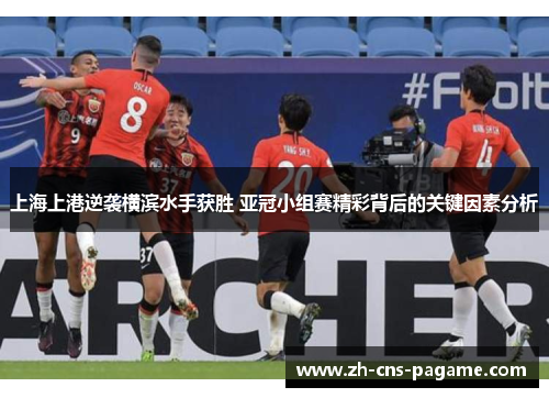 上海上港逆袭横滨水手获胜 亚冠小组赛精彩背后的关键因素分析