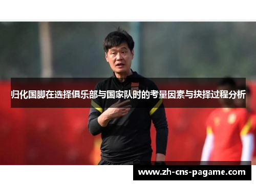 归化国脚在选择俱乐部与国家队时的考量因素与抉择过程分析