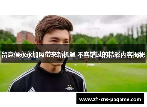 留意侯永永加盟带来新机遇 不容错过的精彩内容揭秘