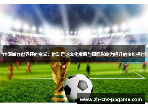 中国举办世界杯的意义：推动足球文化发展与国际影响力提升的多维探讨