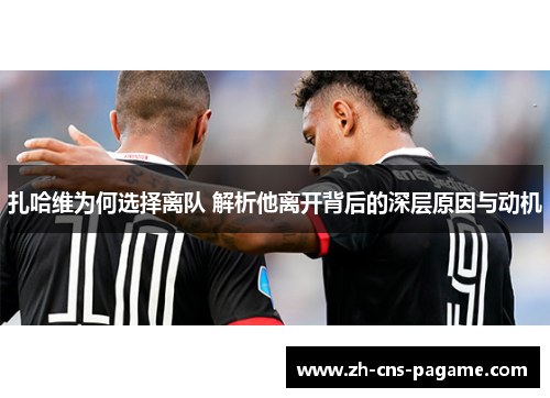 扎哈维为何选择离队 解析他离开背后的深层原因与动机