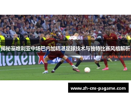 揭秘塞维利亚中场巴内加精湛足球技术与独特比赛风格解析 揭秘塞维利亚中场巴内加精湛足球技术与独特比赛风格解析