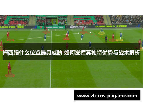 梅西踢什么位置最具威胁 如何发挥其独特优势与战术解析