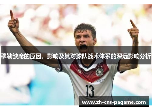 穆勒缺席的原因、影响及其对球队战术体系的深远影响分析