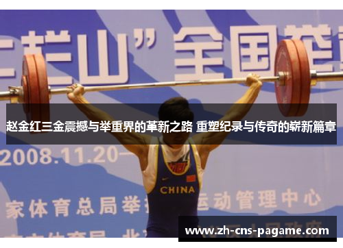 赵金红三金震撼与举重界的革新之路 重塑纪录与传奇的崭新篇章