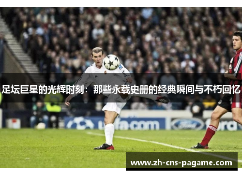 足坛巨星的光辉时刻：那些永载史册的经典瞬间与不朽回忆