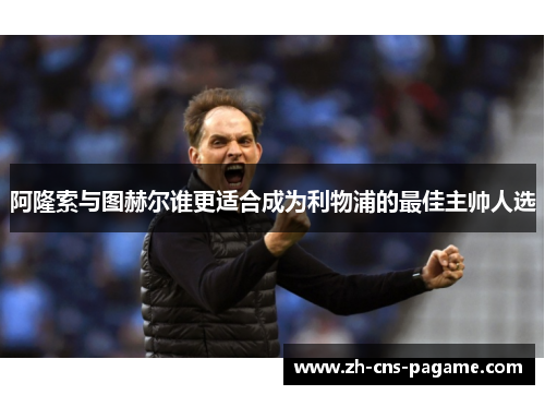 阿隆索与图赫尔谁更适合成为利物浦的最佳主帅人选
