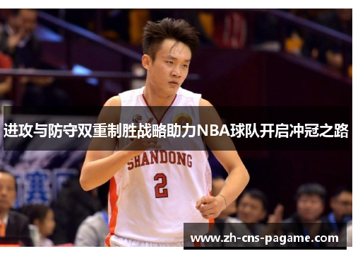 进攻与防守双重制胜战略助力NBA球队开启冲冠之路 进攻与防守双重制胜战略助力NBA球队开启冲冠之路