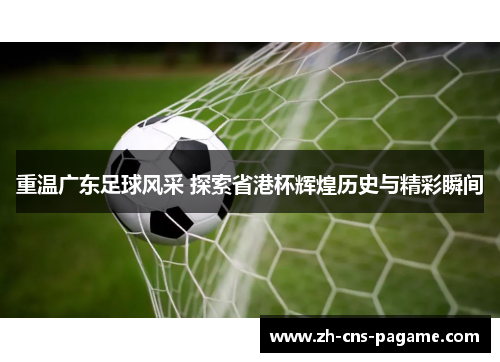 重温广东足球风采 探索省港杯辉煌历史与精彩瞬间 重温广东足球风采 探索省港杯辉煌历史与精彩瞬间