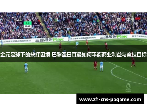 金元足球下的抉择困境 巴黎圣日耳曼如何平衡商业利益与竞技目标 金元足球下的抉择困境 巴黎圣日耳曼如何平衡商业利益与竞技目标