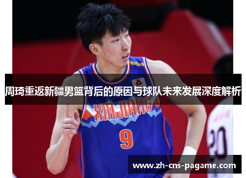 周琦重返新疆男篮背后的原因与球队未来发展深度解析 周琦重返新疆男篮背后的原因与球队未来发展深度解析