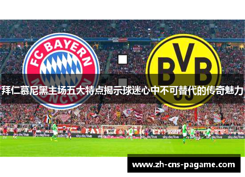 拜仁慕尼黑主场五大特点揭示球迷心中不可替代的传奇魅力 拜仁慕尼黑主场五大特点揭示球迷心中不可替代的传奇魅力