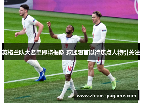 英格兰队大名单即将揭晓 球迷翘首以待焦点人物引关注 英格兰队大名单即将揭晓 球迷翘首以待焦点人物引关注