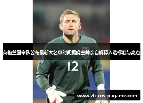英格兰国家队公布最新大名单时间揭晓主帅亲自解释入选标准与亮点 英格兰国家队公布最新大名单时间揭晓主帅亲自解释入选标准与亮点