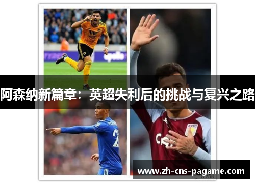 阿森纳新篇章:英超失利后的挑战与复兴之路 阿森纳新篇章:英超失利后的挑战与复兴之路