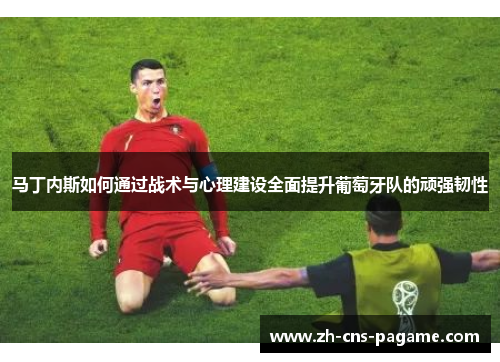 马丁内斯如何通过战术与心理建设全面提升葡萄牙队的顽强韧性 马丁内斯如何通过战术与心理建设全面提升葡萄牙队的顽强韧性