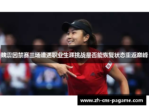 魏震因禁赛三场遭遇职业生涯挑战是否能恢复状态重返巅峰