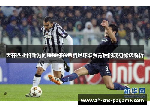 奥林匹亚科斯为何屡屡称霸希腊足球联赛背后的成功秘诀解析