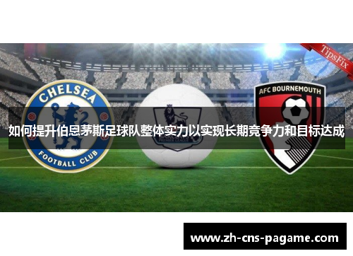 如何提升伯恩茅斯足球队整体实力以实现长期竞争力和目标达成 如何提升伯恩茅斯足球队整体实力以实现长期竞争力和目标达成
