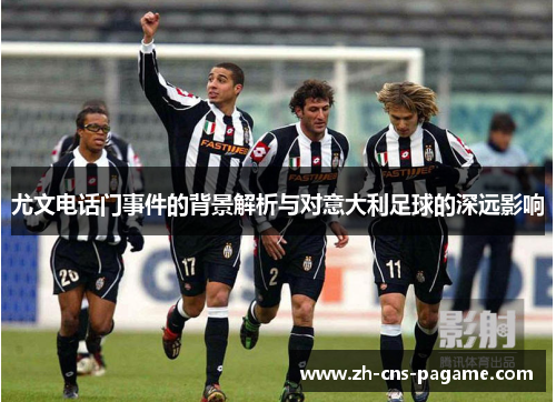 尤文电话门事件的背景解析与对意大利足球的深远影响 尤文电话门事件的背景解析与对意大利足球的深远影响