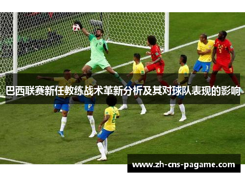 巴西联赛新任教练战术革新分析及其对球队表现的影响