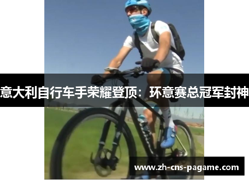 意大利自行车手荣耀登顶：环意赛总冠军封神