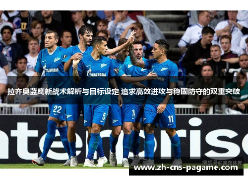 拉齐奥蓝鹰新战术解析与目标设定 追求高效进攻与稳固防守的双重突破