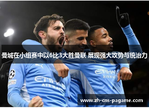 曼城在小组赛中以6比3大胜曼联 展现强大攻势与统治力 曼城在小组赛中以6比3大胜曼联 展现强大攻势与统治力