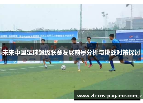未来中国足球超级联赛发展前景分析与挑战对策探讨 未来中国足球超级联赛发展前景分析与挑战对策探讨
