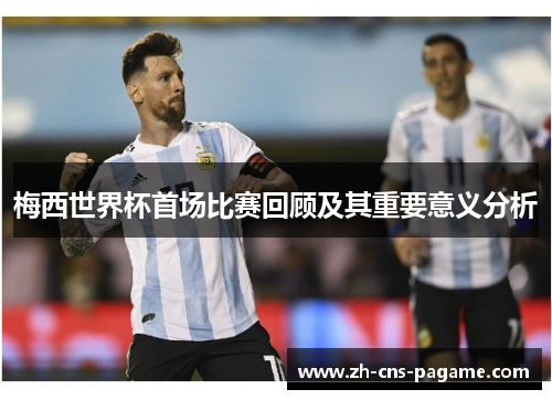 梅西世界杯首场比赛回顾及其重要意义分析 梅西世界杯首场比赛回顾及其重要意义分析