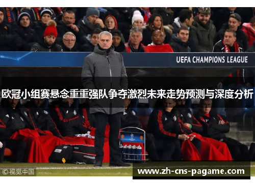 欧冠小组赛悬念重重强队争夺激烈未来走势预测与深度分析