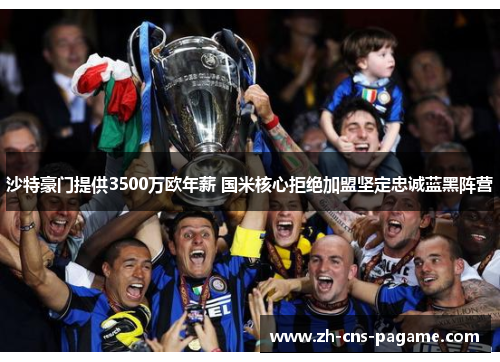 沙特豪门提供3500万欧年薪 国米核心拒绝加盟坚定忠诚蓝黑阵营 沙特豪门提供3500万欧年薪 国米核心拒绝加盟坚定忠诚蓝黑阵营