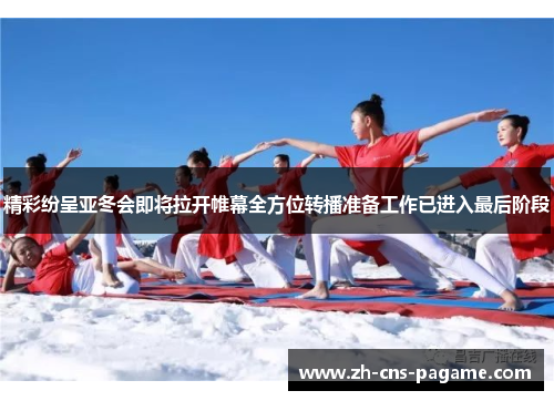 精彩纷呈亚冬会即将拉开帷幕全方位转播准备工作已进入最后阶段