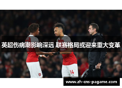 英超伤病潮影响深远 联赛格局或迎来重大变革 英超伤病潮影响深远 联赛格局或迎来重大变革