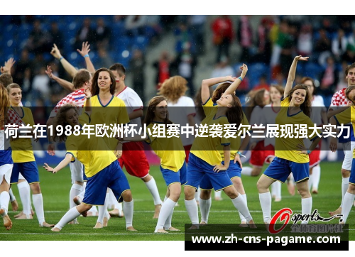 荷兰在1988年欧洲杯小组赛中逆袭爱尔兰展现强大实力 荷兰在1988年欧洲杯小组赛中逆袭爱尔兰展现强大实力