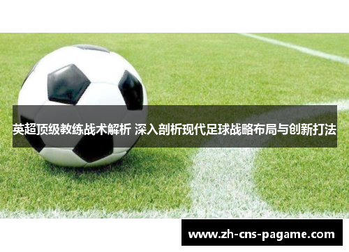 英超顶级教练战术解析 深入剖析现代足球战略布局与创新打法 英超顶级教练战术解析 深入剖析现代足球战略布局与创新打法