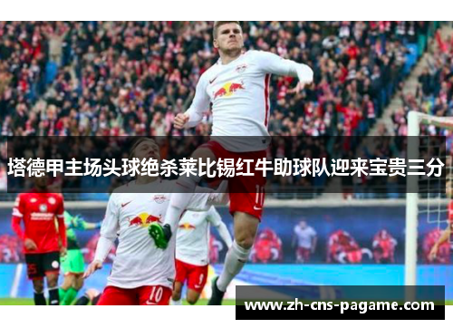 塔德甲主场头球绝杀莱比锡红牛助球队迎来宝贵三分 塔德甲主场头球绝杀莱比锡红牛助球队迎来宝贵三分