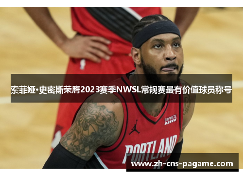 索菲娅·史密斯荣膺2023赛季NWSL常规赛最有价值球员称号 索菲娅·史密斯荣膺2023赛季NWSL常规赛最有价值球员称号