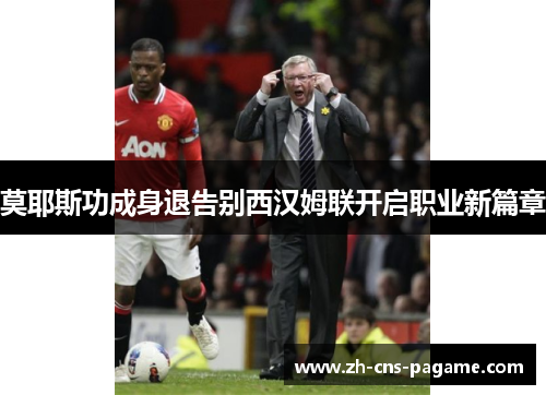 莫耶斯功成身退告别西汉姆联开启职业新篇章 莫耶斯功成身退告别西汉姆联开启职业新篇章