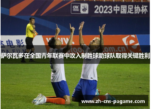 萨尔瓦多在全国青年联赛中攻入制胜球助球队取得关键胜利