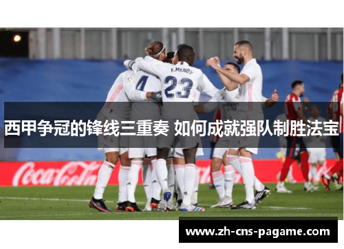 西甲争冠的锋线三重奏 如何成就强队制胜法宝 西甲争冠的锋线三重奏 如何成就强队制胜法宝