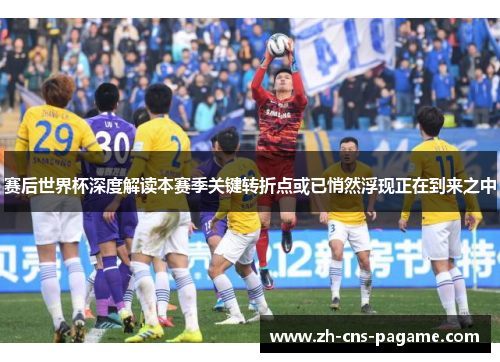 赛后世界杯深度解读本赛季关键转折点或已悄然浮现正在到来之中