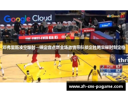 邓弗里斯凌空爆射一锤定音点燃全场激情带队锁定胜局荣耀时刻定格