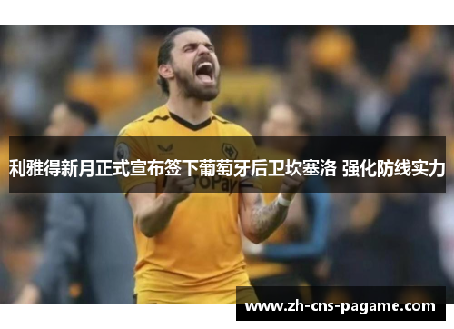 利雅得新月正式宣布签下葡萄牙后卫坎塞洛 强化防线实力 利雅得新月正式宣布签下葡萄牙后卫坎塞洛 强化防线实力